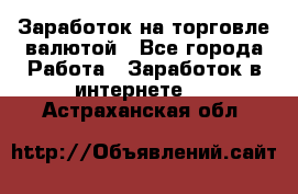 Заработок на торговле валютой - Все города Работа » Заработок в интернете   . Астраханская обл.